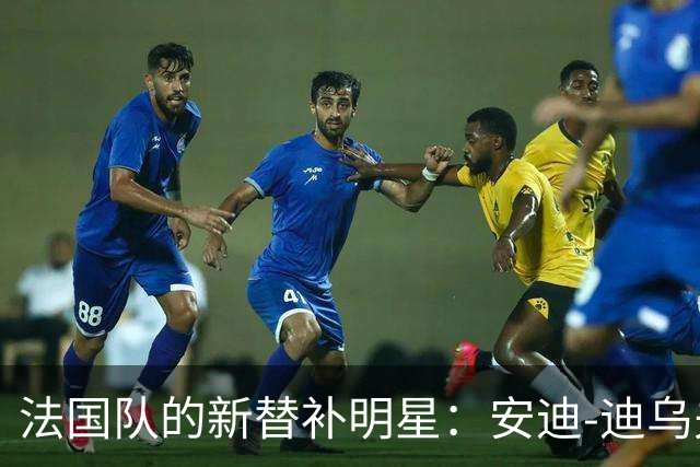 法国队的新替补明星：安迪-迪乌夫的精彩登场！