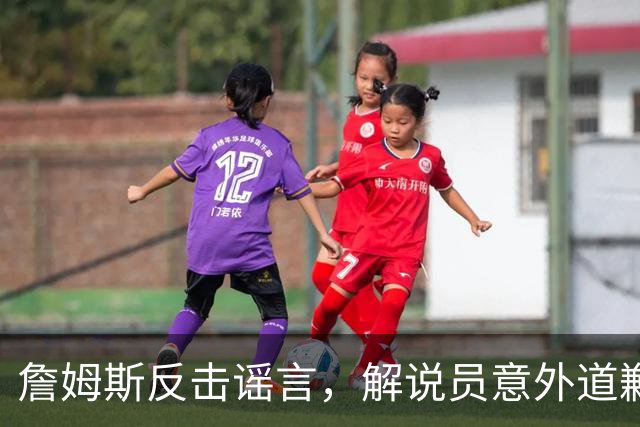 詹姆斯反击谣言，解说员意外道歉引笑料