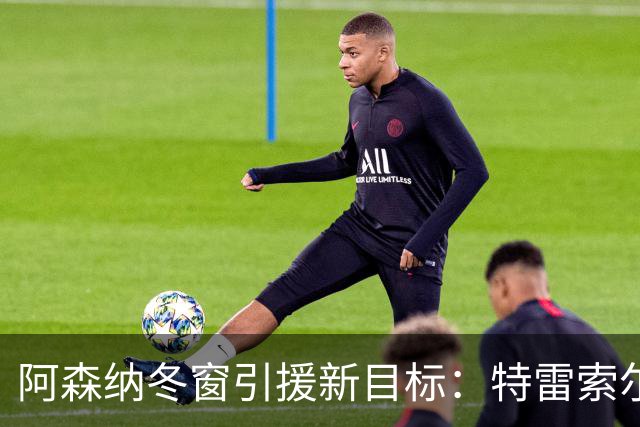 阿森纳冬窗引援新目标：特雷索尔迪，火力全开！